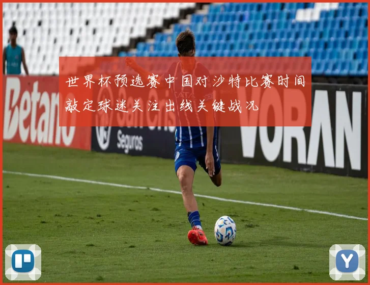 世界杯预选赛中国对沙特比赛时间敲定球迷关注出线关键战况