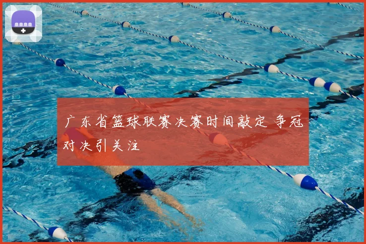 广东省篮球联赛决赛时间敲定 争冠对决引关注