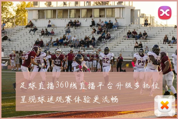 足球直播360线直播平台升级多机位呈现球迷观赛体验更流畅