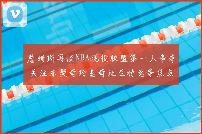 詹姆斯再谈NBA现役联盟第一人争夺 关注东契奇约基奇杜兰特竞争焦点