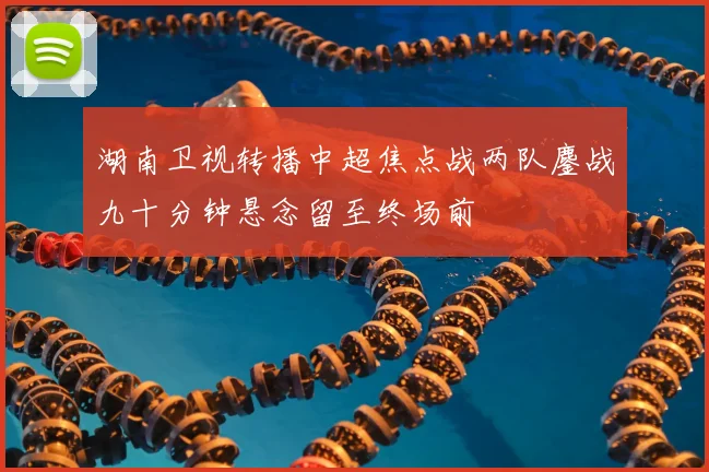 湖南卫视转播中超焦点战两队鏖战九十分钟悬念留至终场前