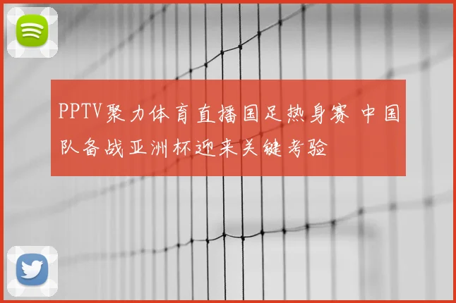 PPTV聚力体育直播国足热身赛 中国队备战亚洲杯迎来关键考验