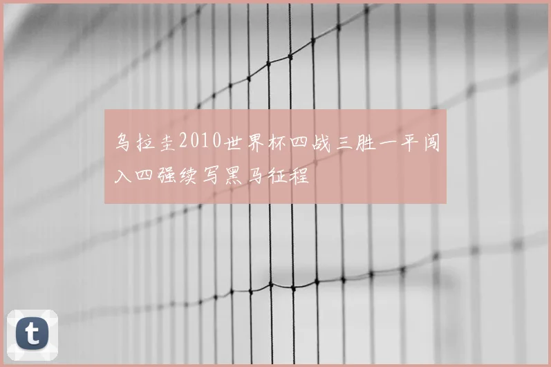 乌拉圭2010世界杯四战三胜一平闯入四强续写黑马征程