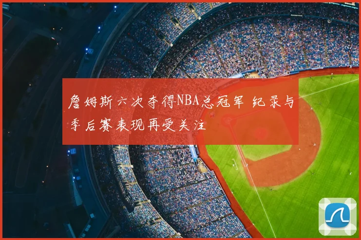 詹姆斯六次夺得NBA总冠军 纪录与季后赛表现再受关注