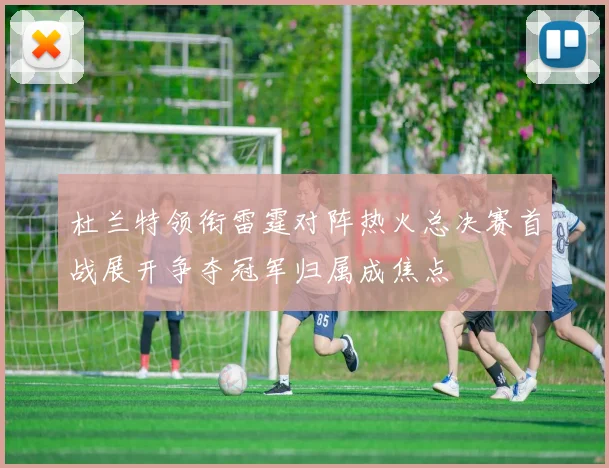 杜兰特领衔雷霆对阵热火总决赛首战展开争夺冠军归属成焦点
