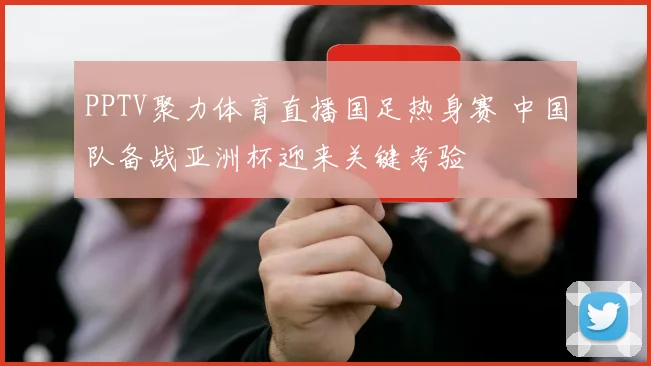 PPTV聚力体育直播国足热身赛 中国队备战亚洲杯迎来关键考验