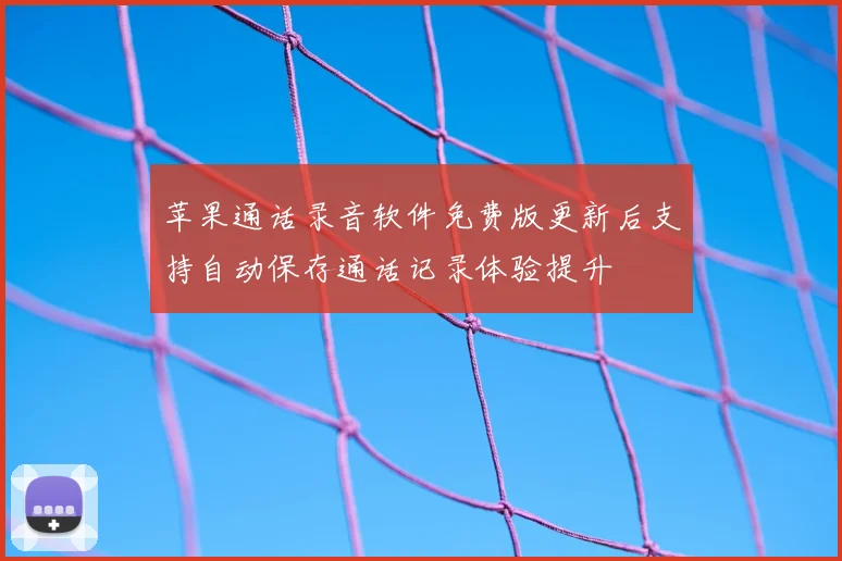苹果通话录音软件免费版更新后支持自动保存通话记录体验提升