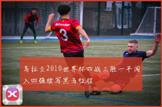乌拉圭2010世界杯四战三胜一平闯入四强续写黑马征程