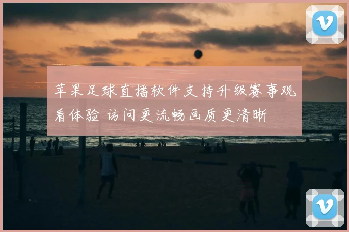 苹果足球直播软件支持升级赛事观看体验 访问更流畅画质更清晰