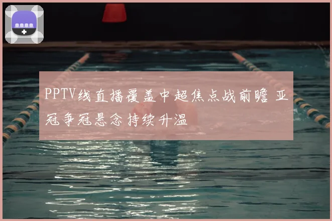 PPTV线直播覆盖中超焦点战前瞻 亚冠争冠悬念持续升温