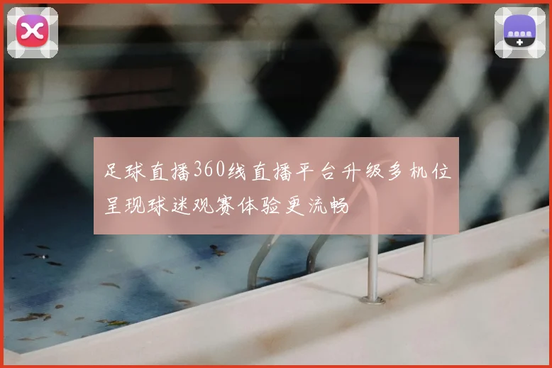 足球直播360线直播平台升级多机位呈现球迷观赛体验更流畅