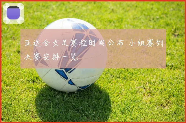亚运会女足赛程时间公布 小组赛到决赛安排一览