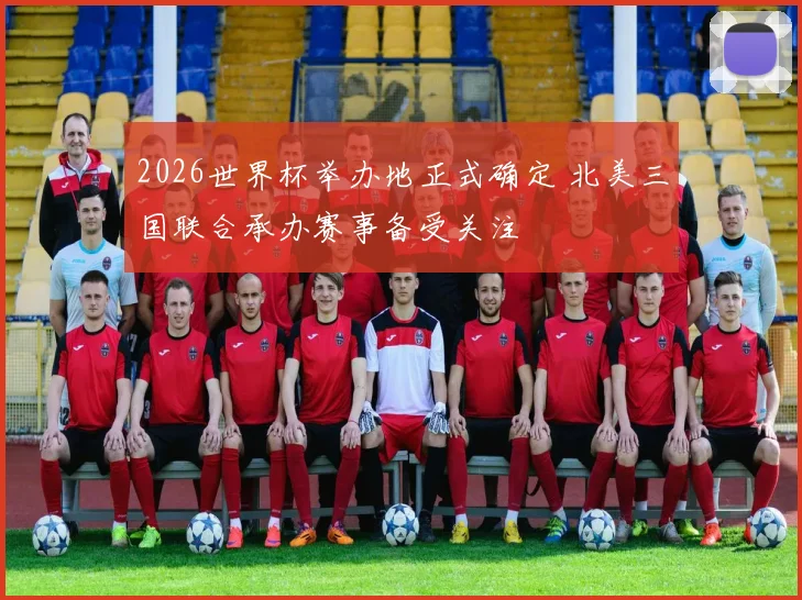 2026世界杯举办地正式确定 北美三国联合承办赛事备受关注