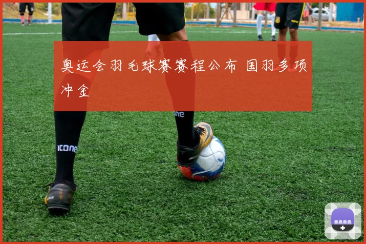 奥运会羽毛球赛赛程公布 国羽多项冲金