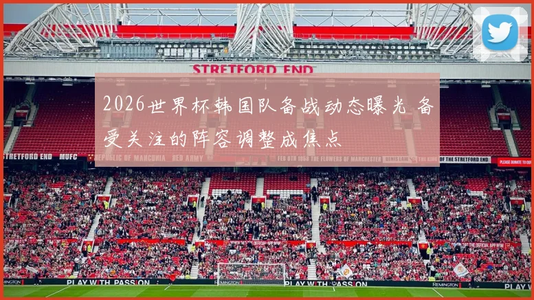 2026世界杯韩国队备战动态曝光 备受关注的阵容调整成焦点