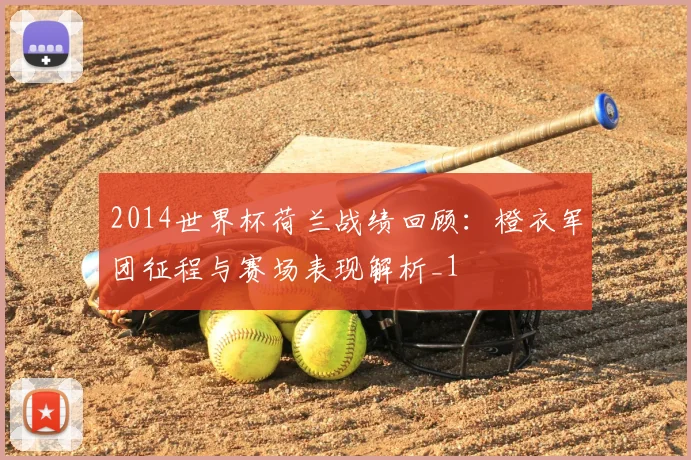 2014世界杯荷兰战绩回顾:橙衣军团征程与赛场表现解析_1