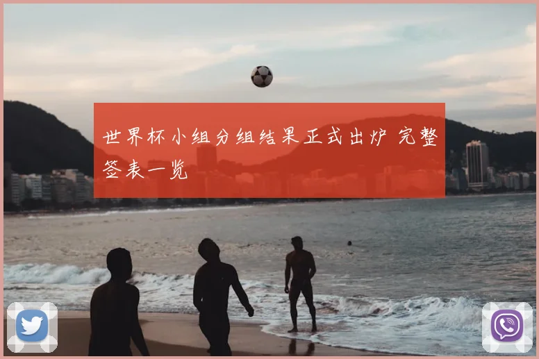 世界杯小组分组结果正式出炉 完整签表一览