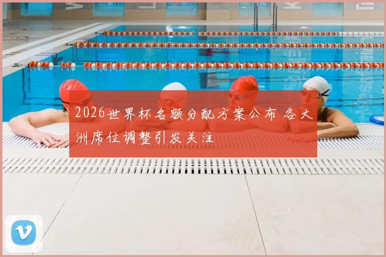 2026世界杯名额分配方案公布 各大洲席位调整引发关注