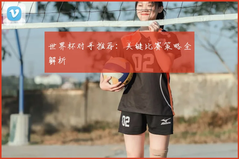 世界杯对手推荐：关键比赛策略全解析
