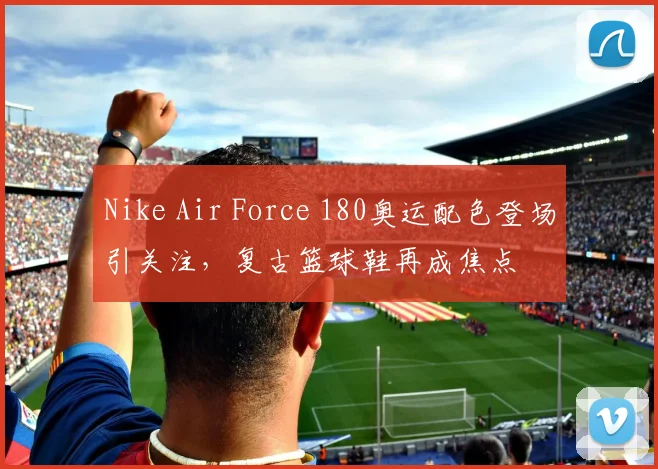 Nike Air Force 180奥运配色登场引关注，复古篮球鞋再成焦点