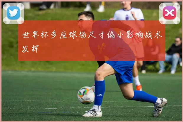 世界杯多座球场尺寸偏小影响战术发挥