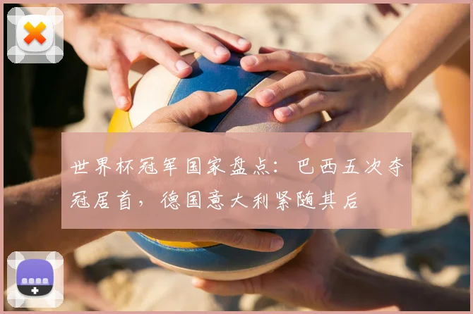 世界杯冠军国家盘点：巴西五次夺冠居首，德国意大利紧随其后