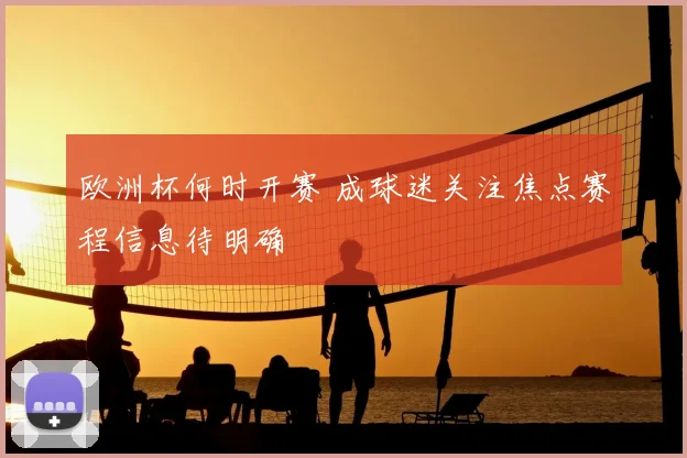 欧洲杯何时开赛 成球迷关注焦点赛程信息待明确