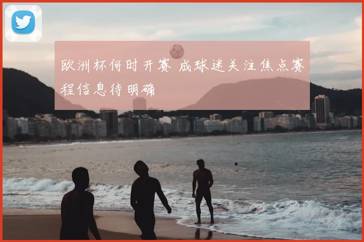 欧洲杯何时开赛 成球迷关注焦点赛程信息待明确